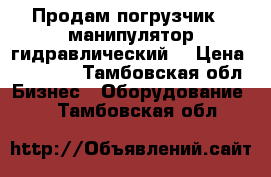 Продам погрузчик - манипулятор гидравлический  › Цена ­ 80 000 - Тамбовская обл. Бизнес » Оборудование   . Тамбовская обл.